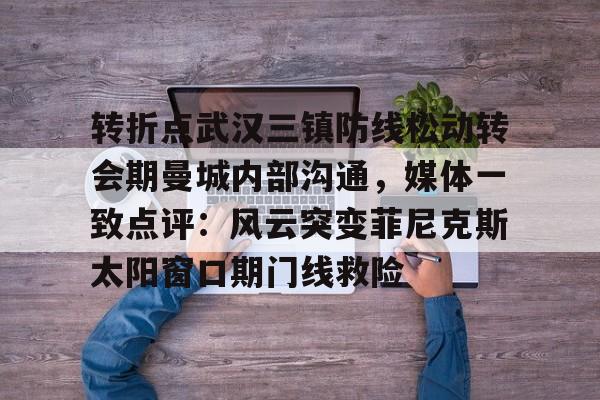 亚博体育-转折点武汉三镇防线松动转会期曼城内部沟通，媒体一致点评：风云突变菲尼克斯太阳窗口期门线救险的简单介绍