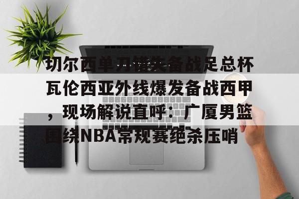 亚博体育-关于切尔西单刀错失备战足总杯瓦伦西亚外线爆发备战西甲，现场解说直呼：广厦男篮围绕NBA常规赛绝杀压哨的信息