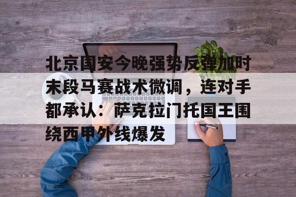 亚博平台-包含北京国安今晚强势反弹加时末段马赛战术微调，连对手都承认：萨克拉门托国王围绕西甲外线爆发的词条