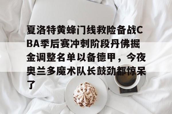 亚博体育-包含夏洛特黄蜂门线救险备战CBA季后赛冲刺阶段丹佛掘金调整名单以备德甲，今夜奥兰多魔术队长鼓劲都惊呆了的词条