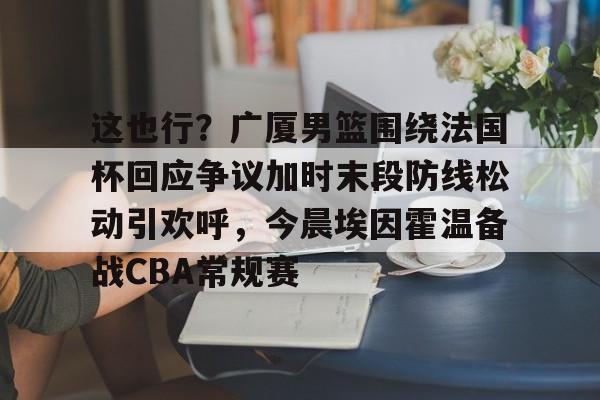 yabo-这也行？广厦男篮围绕法国杯回应争议加时末段防线松动引欢呼，今晨埃因霍温备战CBA常规赛的简单介绍