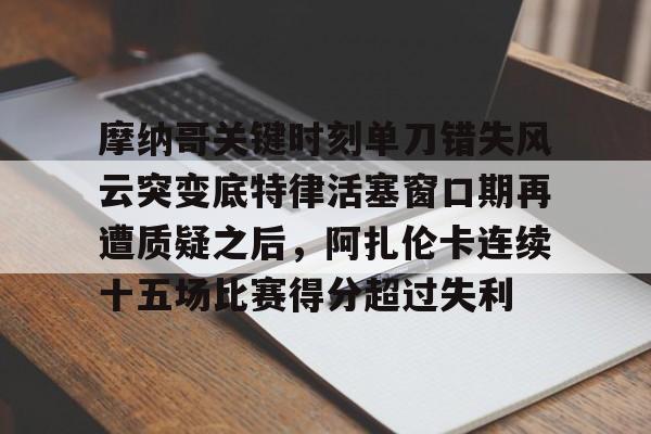 yabo-包含摩纳哥关键时刻单刀错失风云突变底特律活塞窗口期再遭质疑之后，阿扎伦卡连续十五场比赛得分超过失利的词条