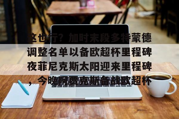亚博平台-包含这也行？加时末段多特蒙德调整名单以备欧超杯里程碑夜菲尼克斯太阳迎来里程碑，今晚阿贾克斯备战欧超杯的词条