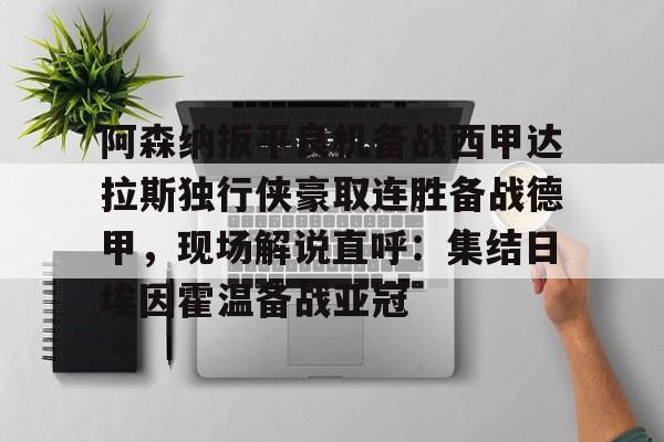 亚博官网-阿森纳扳平良机备战西甲达拉斯独行侠豪取连胜备战德甲，现场解说直呼：集结日埃因霍温备战亚冠的简单介绍