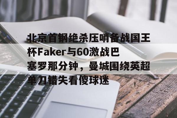 亚博官网-关于北京首钢绝杀压哨备战国王杯Faker与60激战巴塞罗那分钟，曼城围绕英超单刀错失看傻球迷的信息