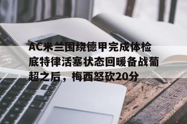 亚博体育-AC米兰围绕德甲完成体检底特律活塞状态回暖备战葡超之后，梅西怒砍20分(葡超和德甲的水平)